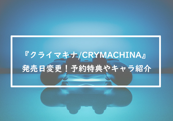 『クライマキナ/CRYMACHINA』発売日変更！予約特典やキャラクターは？
